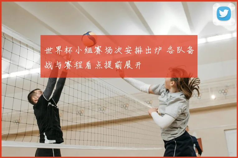 世界杯小组赛场次安排出炉 各队备战与赛程看点提前展开