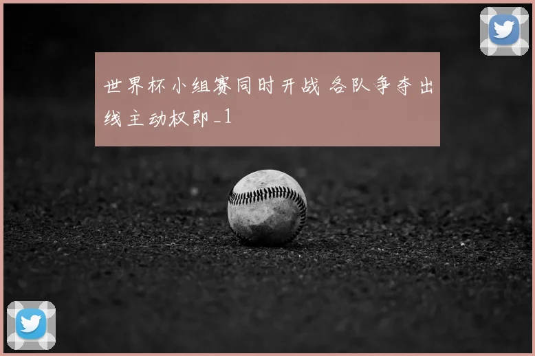 世界杯小组赛同时开战 各队争夺出线主动权即_1
