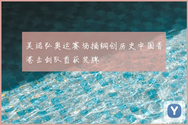 吴诺弘奥运赛场摘铜创历史中国香港击剑队首获奖牌
