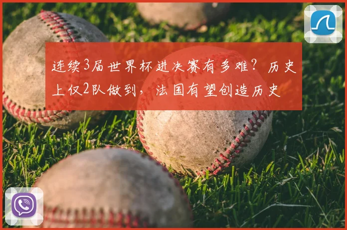 连续3届世界杯进决赛有多难?历史上仅2队做到,法国有望创造历史