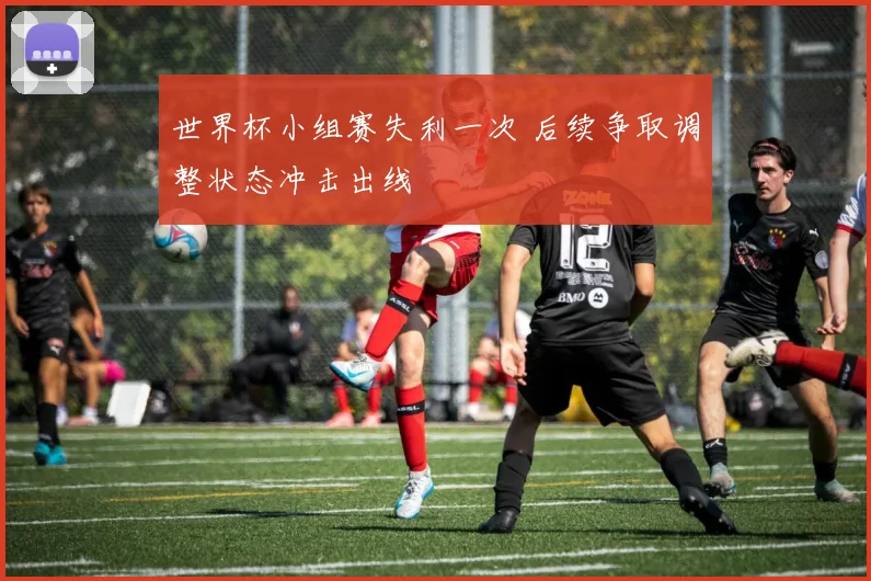 世界杯小组赛失利一次 后续争取调整状态冲击出线
