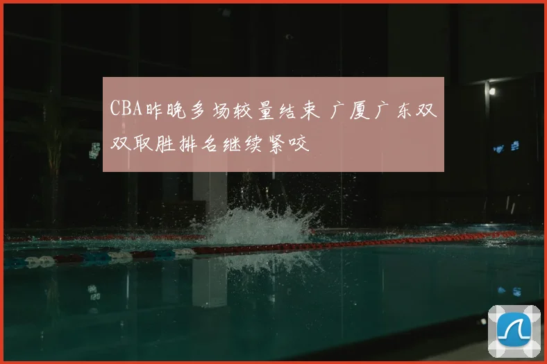 CBA昨晚多场较量结束 广厦广东双双取胜排名继续紧咬