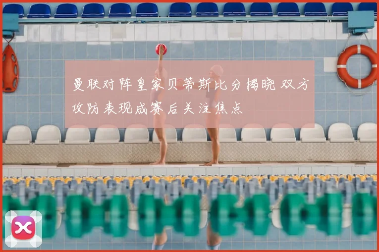曼联对阵皇家贝蒂斯比分揭晓 双方攻防表现成赛后关注焦点