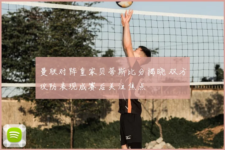 曼联对阵皇家贝蒂斯比分揭晓 双方攻防表现成赛后关注焦点
