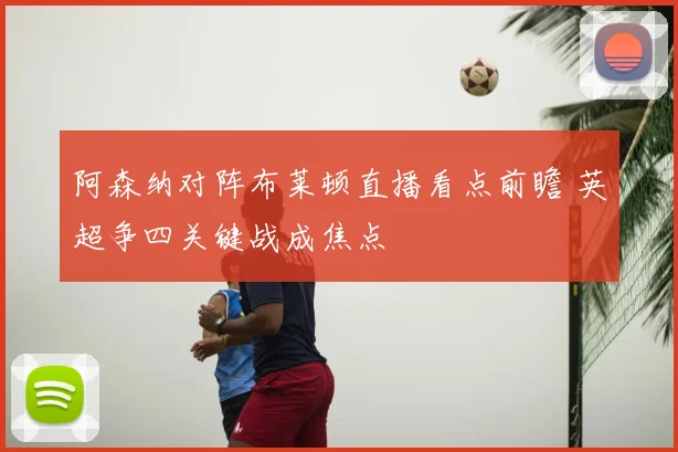 阿森纳对阵布莱顿直播看点前瞻 英超争四关键战成焦点