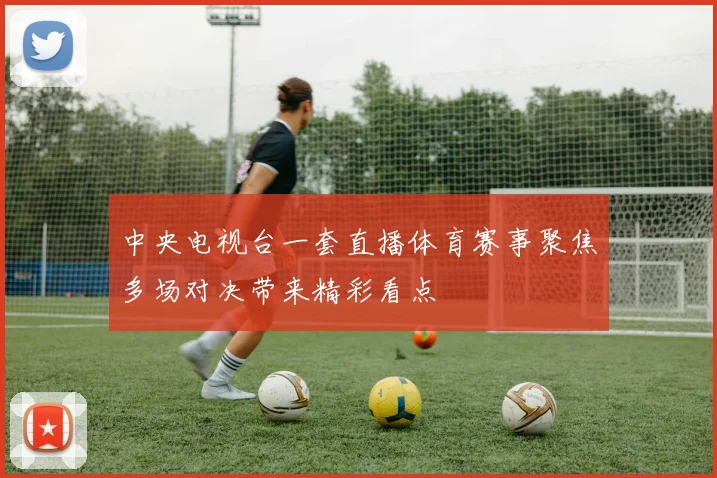 中央电视台一套直播体育赛事聚焦多场对决带来精彩看点