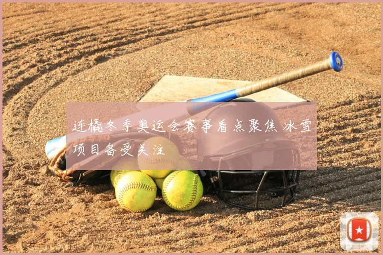 连橇冬季奥运会赛事看点聚焦 冰雪项目备受关注