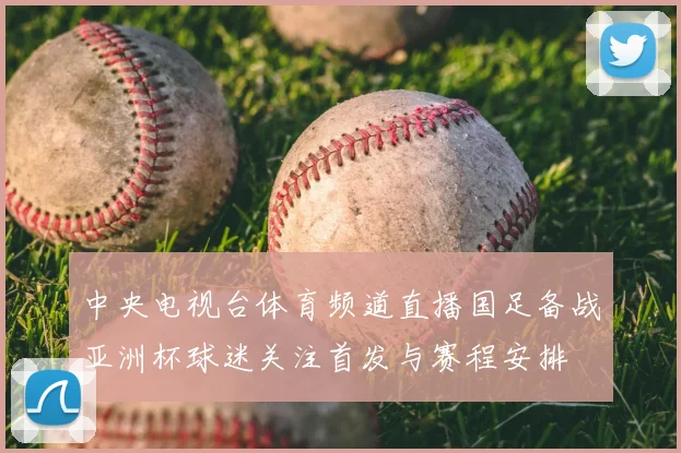 中央电视台体育频道直播国足备战亚洲杯球迷关注首发与赛程安排