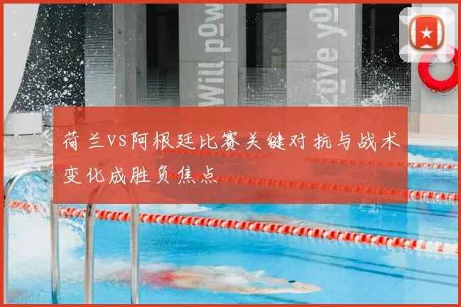 荷兰vs阿根廷比赛关键对抗与战术变化成胜负焦点