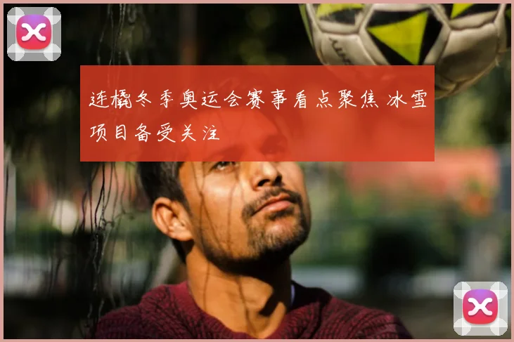 连橇冬季奥运会赛事看点聚焦 冰雪项目备受关注