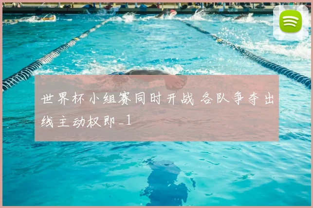 世界杯小组赛同时开战 各队争夺出线主动权即_1