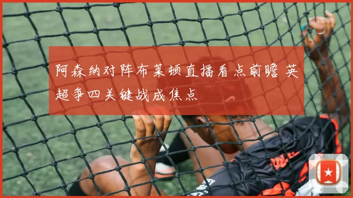 阿森纳对阵布莱顿直播看点前瞻 英超争四关键战成焦点