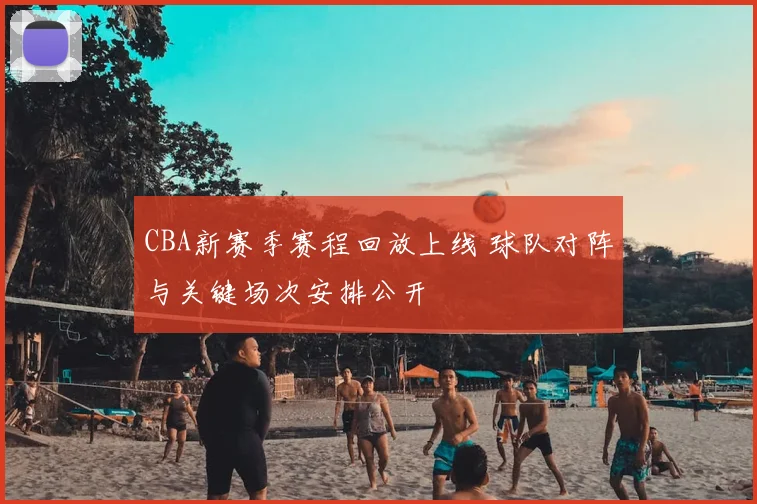 CBA新赛季赛程回放上线 球队对阵与关键场次安排公开