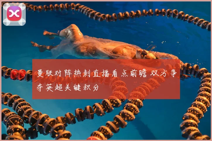 曼联对阵热刺直播看点前瞻 双方争夺英超关键积分