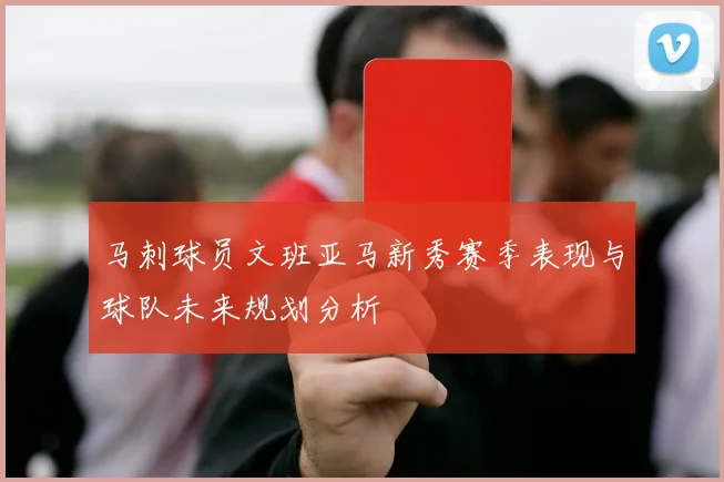 马刺球员文班亚马新秀赛季表现与球队未来规划分析