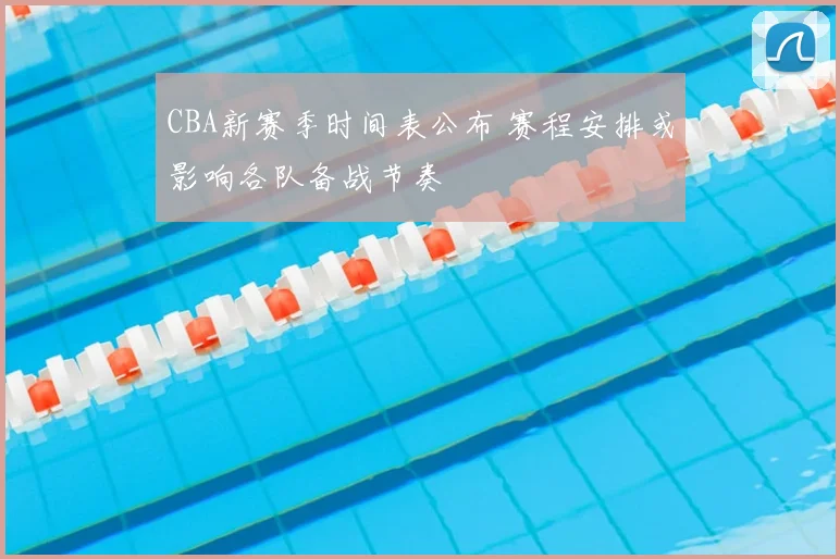 CBA新赛季时间表公布 赛程安排或影响各队备战节奏