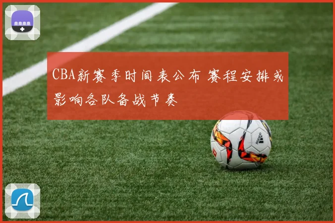 CBA新赛季时间表公布 赛程安排或影响各队备战节奏