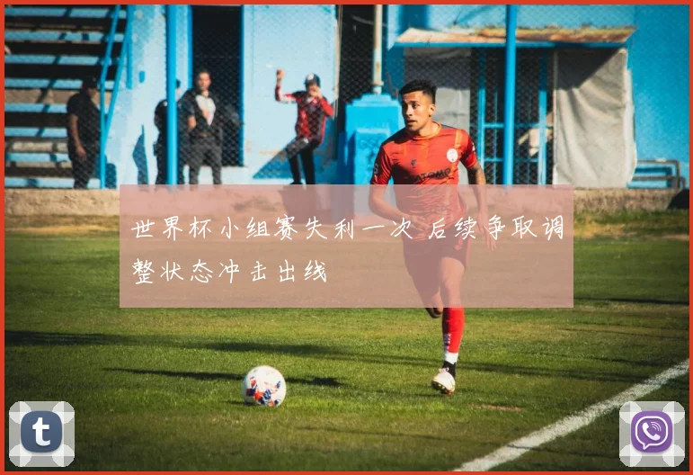 世界杯小组赛失利一次 后续争取调整状态冲击出线