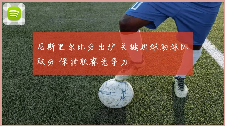 尼斯里尔比分出炉 关键进球助球队取分 保持联赛竞争力