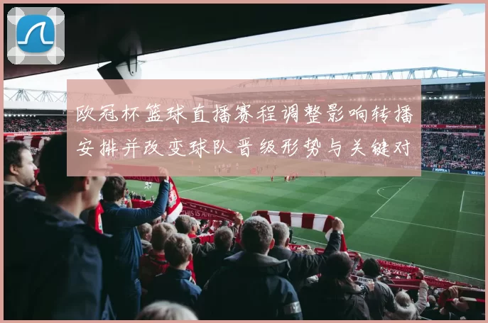 欧冠杯篮球直播赛程调整影响转播安排并改变球队晋级形势与关键对位看点