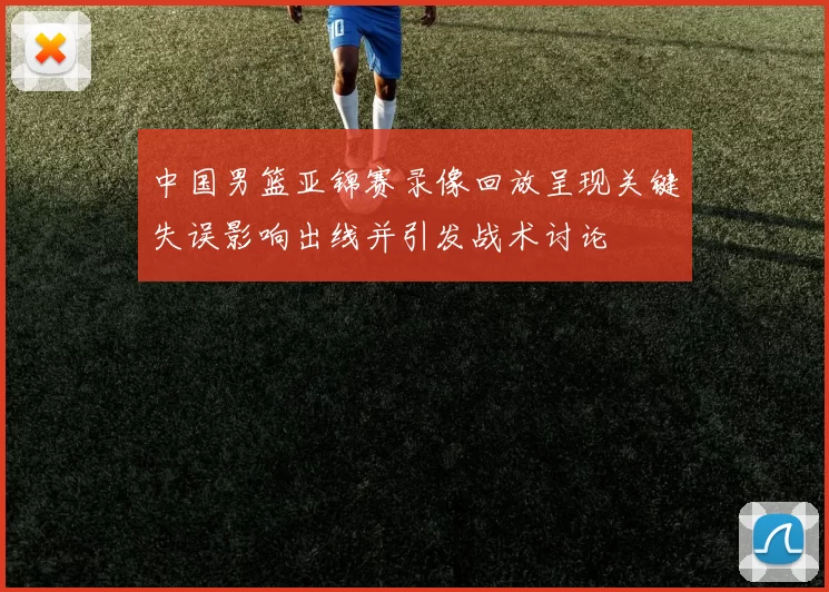 中国男篮亚锦赛录像回放呈现关键失误影响出线并引发战术讨论