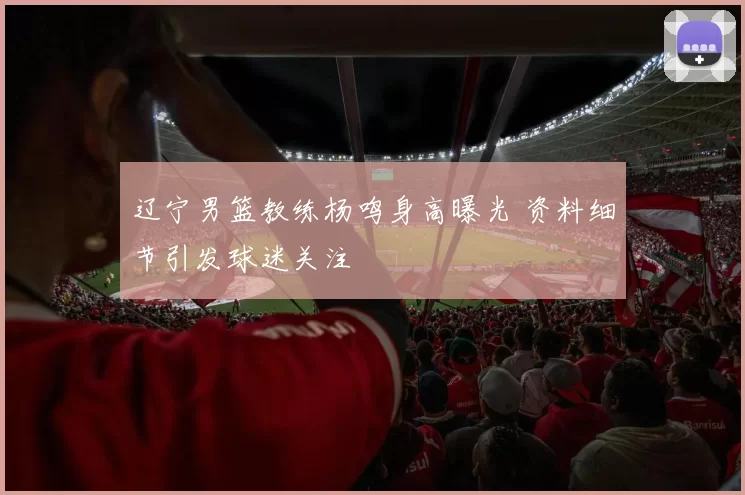 辽宁男篮教练杨鸣身高曝光 资料细节引发球迷关注