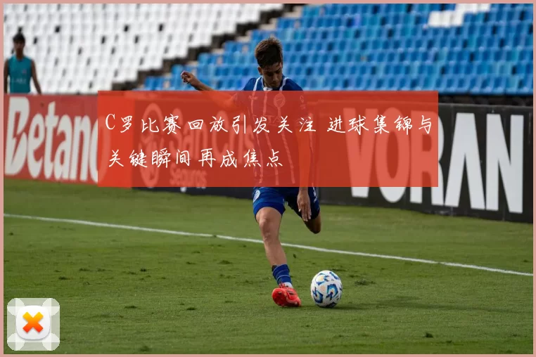 C罗比赛回放引发关注 进球集锦与关键瞬间再成焦点