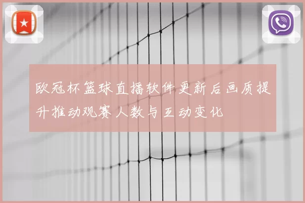 欧冠杯篮球直播软件更新后画质提升推动观赛人数与互动变化