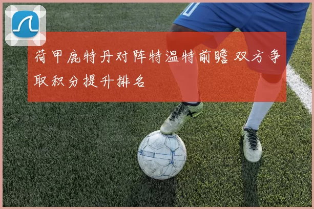 荷甲鹿特丹对阵特温特前瞻 双方争取积分提升排名
