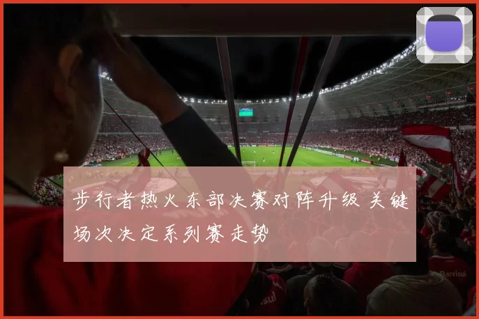 步行者热火东部决赛对阵升级 关键场次决定系列赛走势