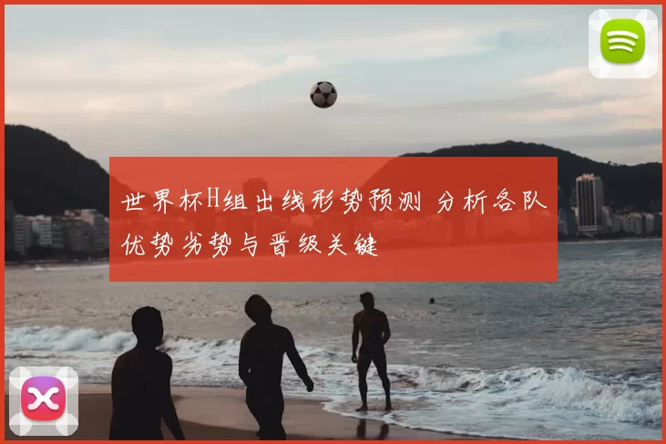 世界杯H组出线形势预测 分析各队优势劣势与晋级关键