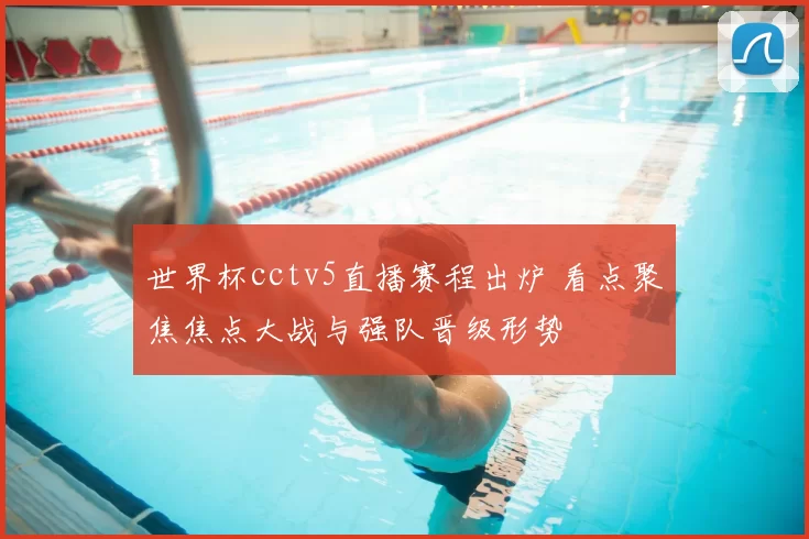 世界杯cctv5直播赛程出炉 看点聚焦焦点大战与强队晋级形势
