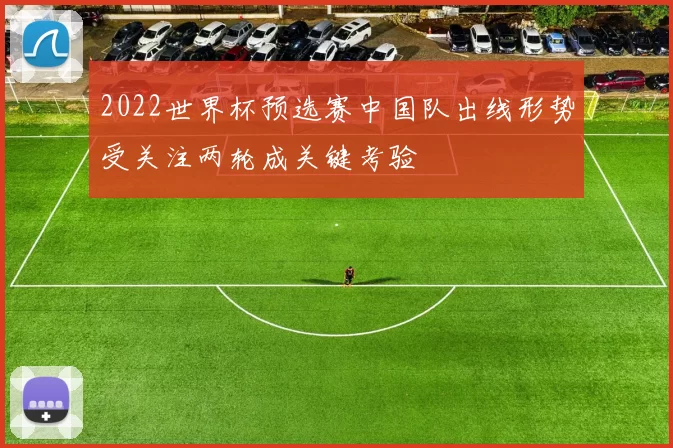 2022世界杯预选赛中国队出线形势受关注两轮成关键考验