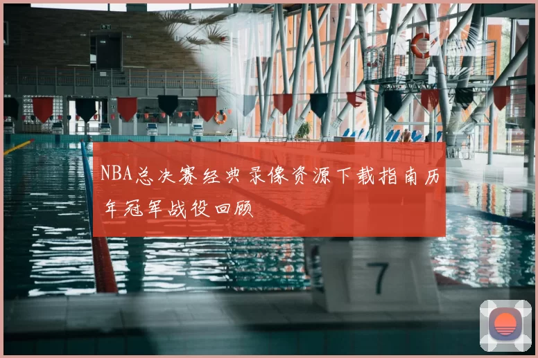 NBA总决赛经典录像资源下载指南历年冠军战役回顾