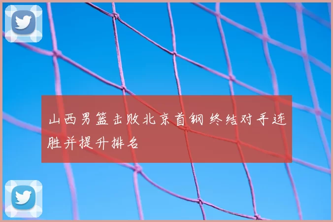 山西男篮击败北京首钢 终结对手连胜并提升排名