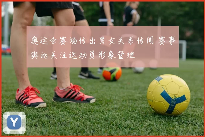 奥运会赛场传出男女关系传闻 赛事舆论关注运动员形象管理
