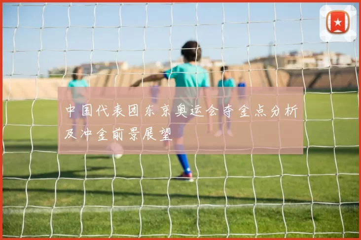 中国代表团东京奥运会夺金点分析及冲金前景展望