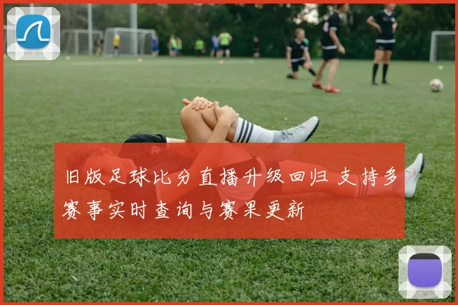 旧版足球比分直播升级回归 支持多赛事实时查询与赛果更新