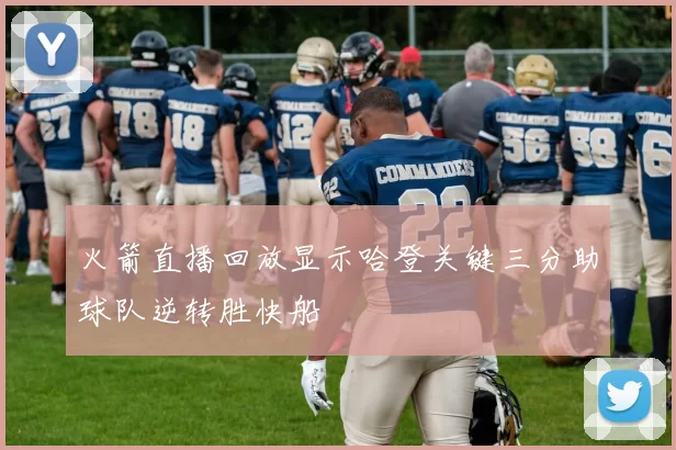 火箭直播回放显示哈登关键三分助球队逆转胜快船