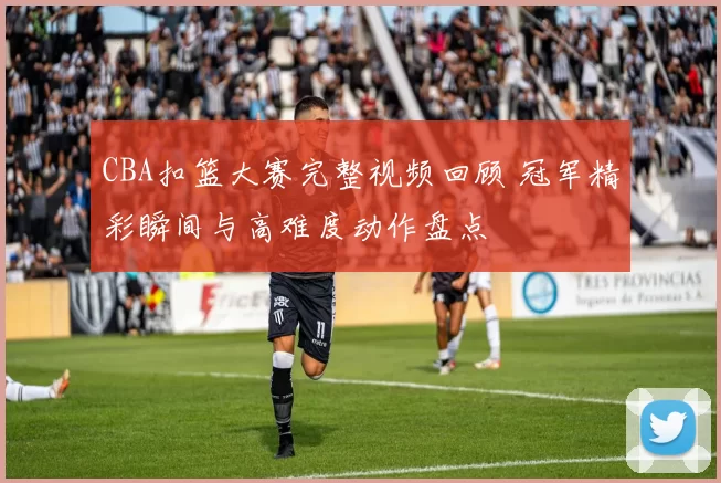 CBA扣篮大赛完整视频回顾 冠军精彩瞬间与高难度动作盘点