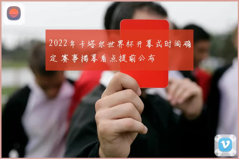 2022年卡塔尔世界杯开幕式时间确定 赛事揭幕看点提前公布