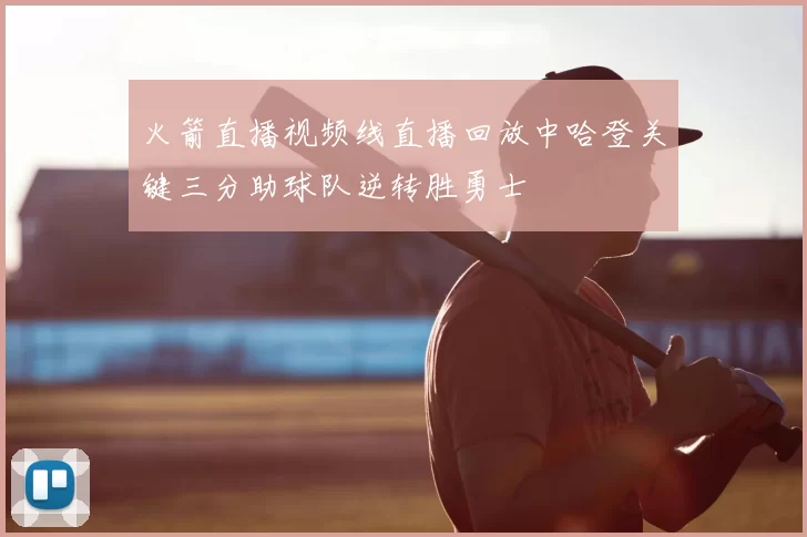 火箭直播视频线直播回放中哈登关键三分助球队逆转胜勇士