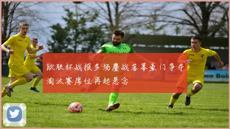 欧联杯战报多场鏖战落幕豪门争夺淘汰赛席位再起悬念