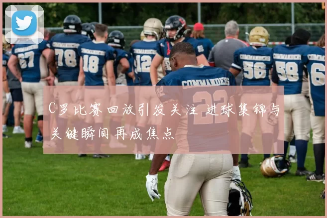 C罗比赛回放引发关注 进球集锦与关键瞬间再成焦点