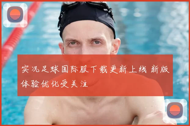 实况足球国际服下载更新上线 新版体验优化受关注