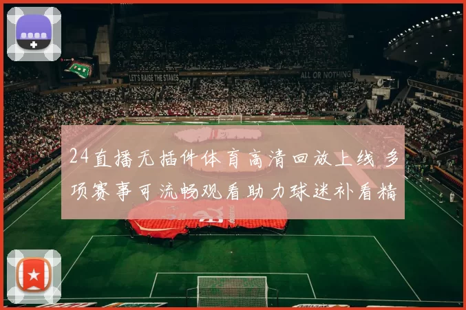 24直播无插件体育高清回放上线 多项赛事可流畅观看助力球迷补看精彩瞬间