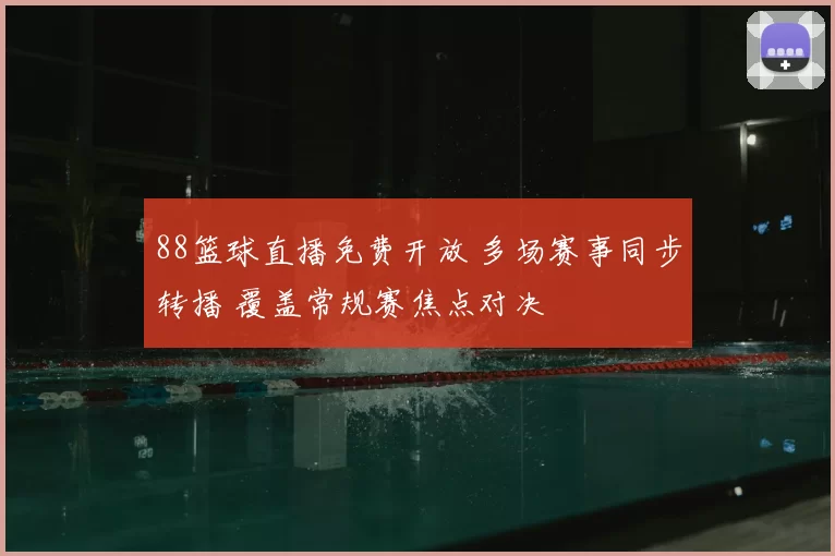 88篮球直播免费开放 多场赛事同步转播 覆盖常规赛焦点对决