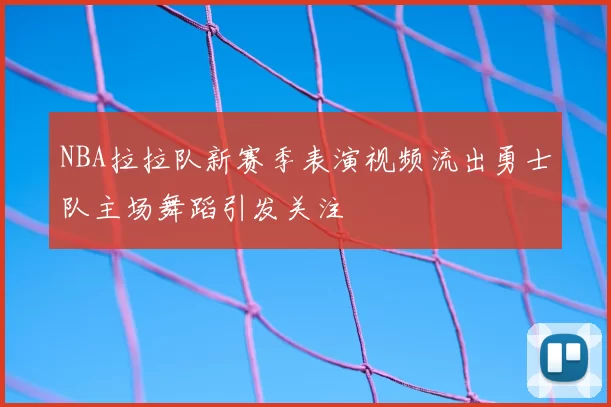 NBA拉拉队新赛季表演视频流出勇士队主场舞蹈引发关注