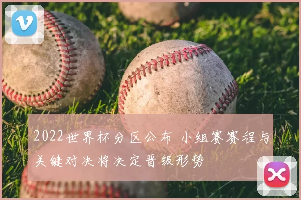 2022世界杯分区公布 小组赛赛程与关键对决将决定晋级形势
