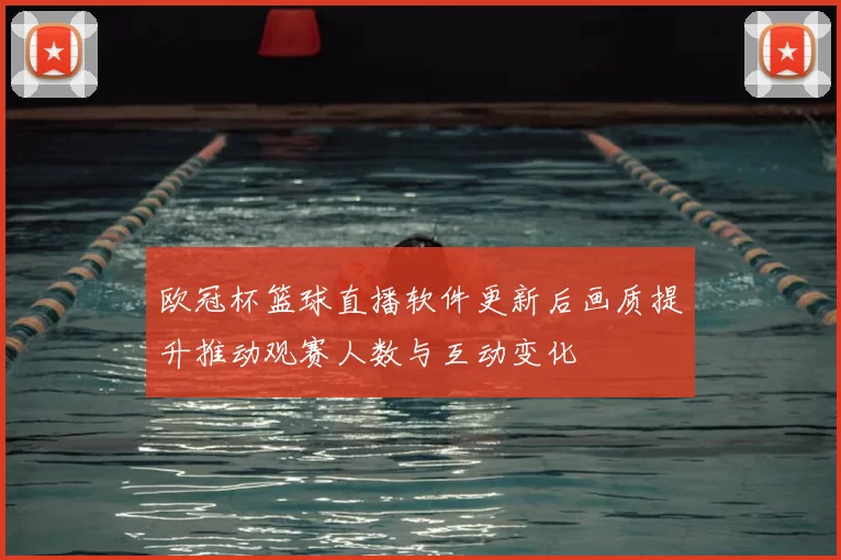 欧冠杯篮球直播软件更新后画质提升推动观赛人数与互动变化